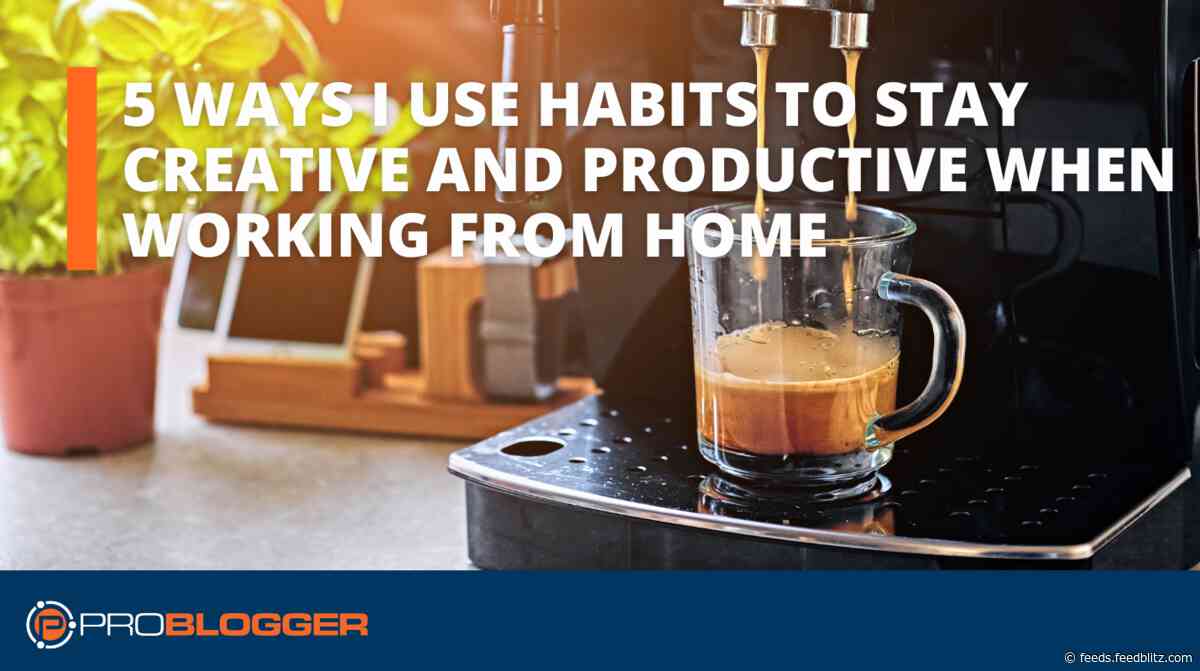 5 Ways I Use Habits to Stay Creative and Productive When Working From Home